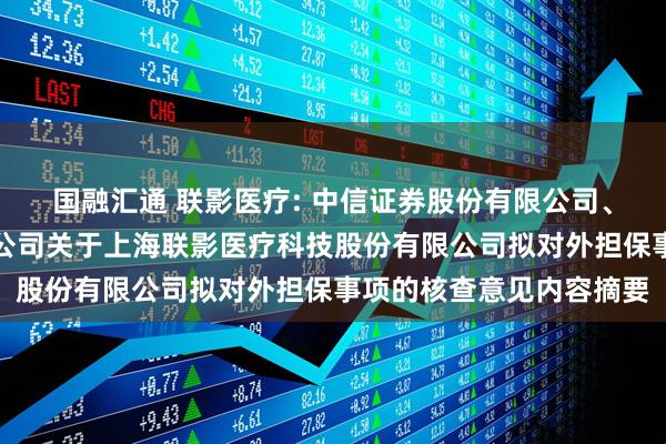 国融汇通 联影医疗: 中信证券股份有限公司、中国国际金融股份有限公司关于上海联影医疗科技股份有限公司拟对外担保事项的核查意见内容摘要