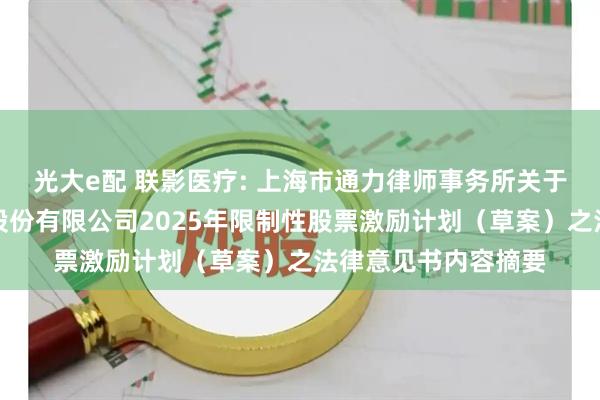 光大e配 联影医疗: 上海市通力律师事务所关于上海联影医疗科技股份有限公司2025年限制性股票激励计划（草案）之法律意见书内容摘要