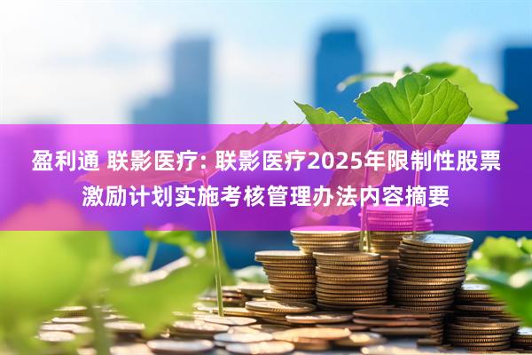 盈利通 联影医疗: 联影医疗2025年限制性股票激励计划实施考核管理办法内容摘要