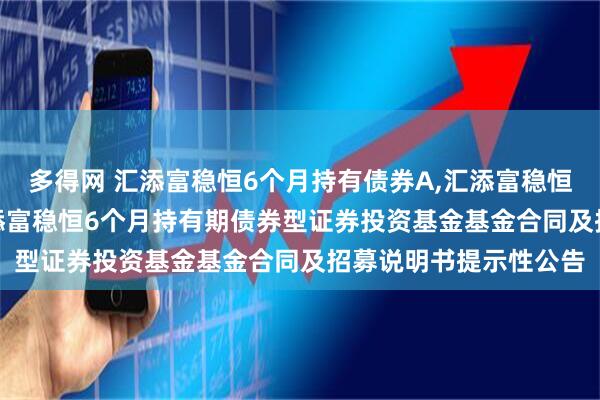 多得网 汇添富稳恒6个月持有债券A,汇添富稳恒6个月持有债券C: 汇添富稳恒6个月持有期债券型证券投资基金基金合同及招募说明书提示性公告