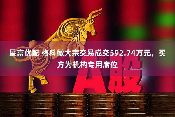 星富优配 格科微大宗交易成交592.74万元，买方为机构专用席位