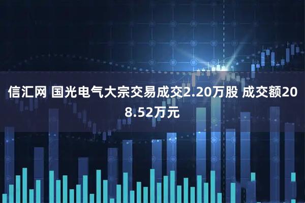 信汇网 国光电气大宗交易成交2.20万股 成交额208.52万元