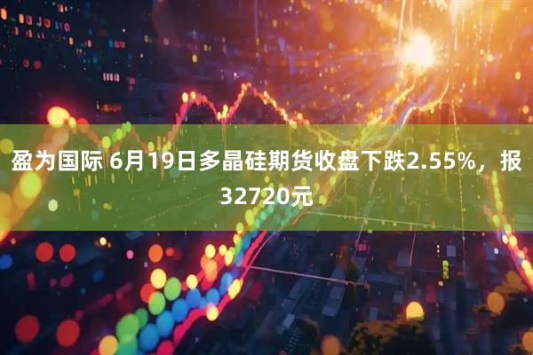 盈为国际 6月19日多晶硅期货收盘下跌2.55%，报32720元