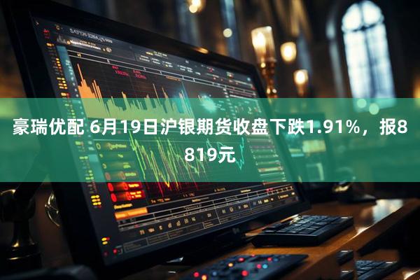 豪瑞优配 6月19日沪银期货收盘下跌1.91%，报8819元