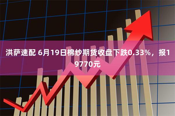 洪萨速配 6月19日棉纱期货收盘下跌0.33%，报19770元