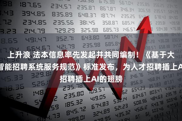上升浪 法本信息率先发起并共同编制！《基于大模型的智能招聘系统服务规范》标准发布，为人才招聘插上AI的翅膀