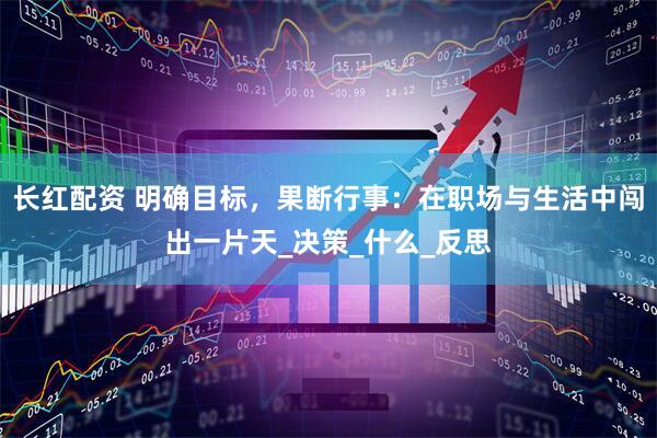 长红配资 明确目标，果断行事：在职场与生活中闯出一片天_决策_什么_反思