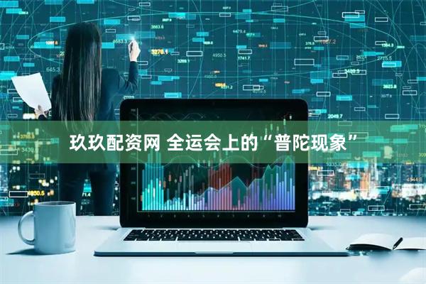 玖玖配资网 全运会上的“普陀现象”