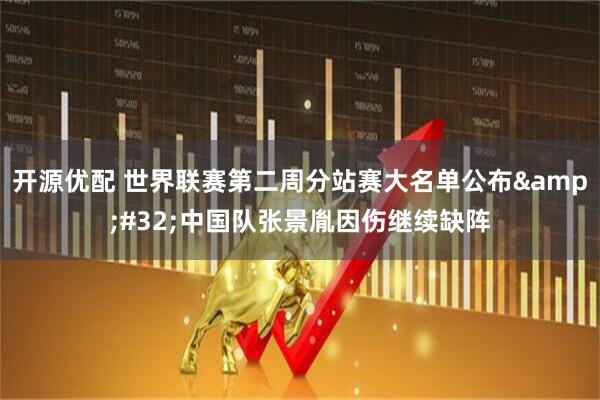 开源优配 世界联赛第二周分站赛大名单公布&#32;中国队张景胤因伤继续缺阵