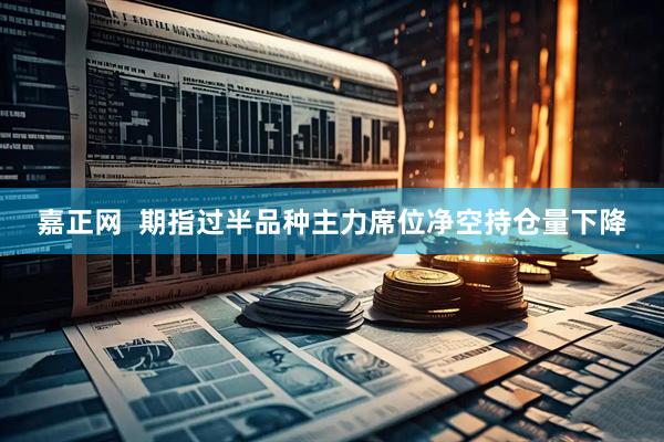 嘉正网  期指过半品种主力席位净空持仓量下降