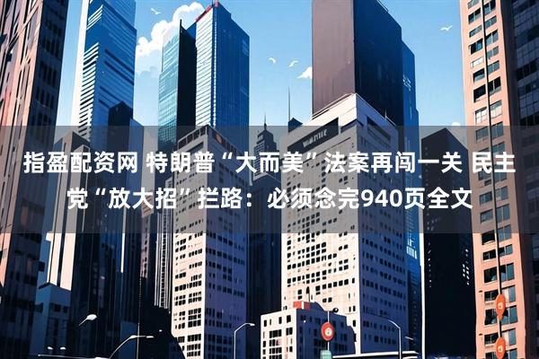 指盈配资网 特朗普“大而美”法案再闯一关 民主党“放大招”拦路：必须念完940页全文