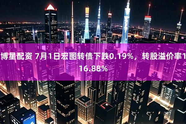 博星配资 7月1日宏图转债下跌0.19%，转股溢价率116.88%
