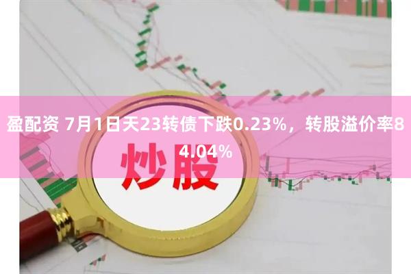 盈配资 7月1日天23转债下跌0.23%，转股溢价率84.04%
