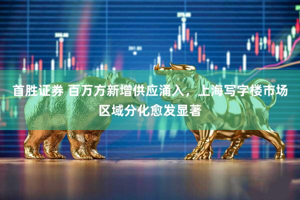 首胜证券 百万方新增供应涌入，上海写字楼市场区域分化愈发显著