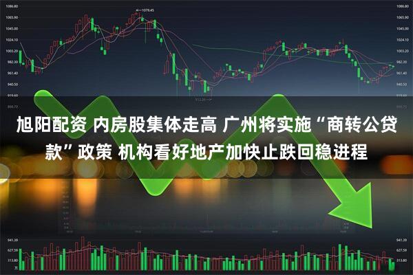 旭阳配资 内房股集体走高 广州将实施“商转公贷款”政策 机构看好地产加快止跌回稳进程