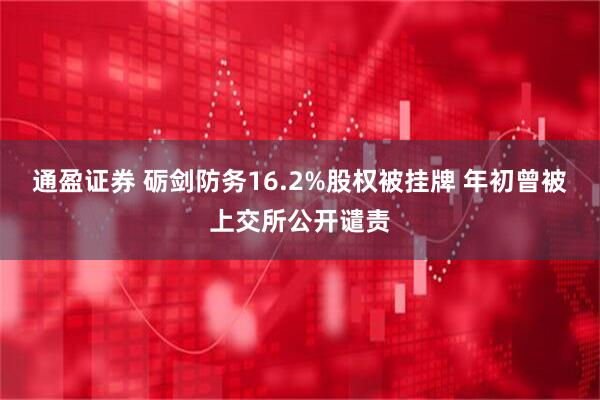 通盈证券 砺剑防务16.2%股权被挂牌 年初曾被上交所公开谴责