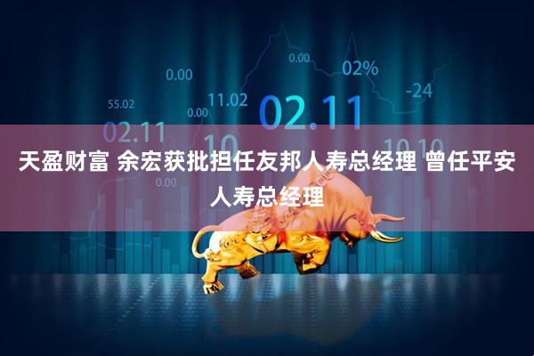 天盈财富 余宏获批担任友邦人寿总经理 曾任平安人寿总经理