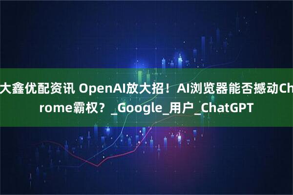 大鑫优配资讯 OpenAI放大招！AI浏览器能否撼动Chrome霸权？_Google_用户_ChatGPT