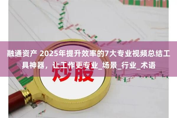 融通资产 2025年提升效率的7大专业视频总结工具神器，让工作更专业_场景_行业_术语