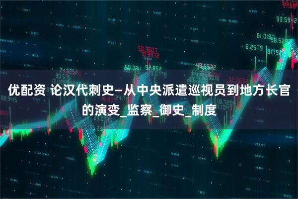 优配资 论汉代刺史—从中央派遣巡视员到地方长官的演变_监察_御史_制度