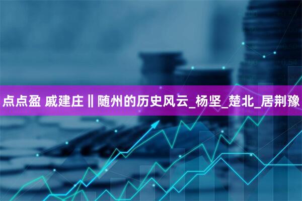点点盈 戚建庄‖随州的历史风云_杨坚_楚北_居荆豫