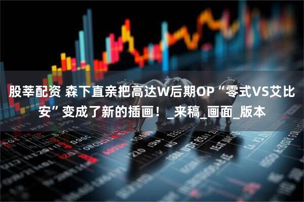 股莘配资 森下直亲把高达W后期OP“零式VS艾比安”变成了新的插画！_来稿_画面_版本