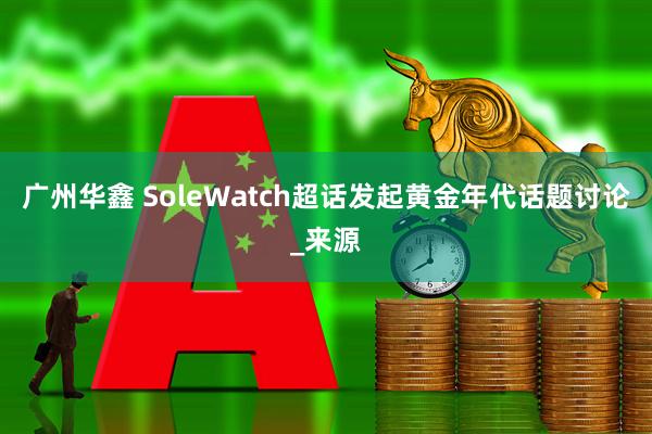 广州华鑫 SoleWatch超话发起黄金年代话题讨论_来源