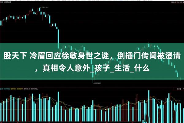 股天下 冷眉回应徐敏身世之谜，倒插门传闻被澄清，真相令人意外_孩子_生活_什么