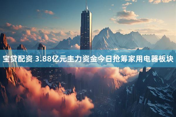 宝贷配资 3.88亿元主力资金今日抢筹家用电器板块