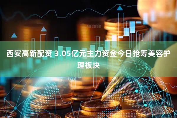 西安高新配资 3.05亿元主力资金今日抢筹美容护理板块
