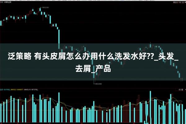 泛策略 有头皮屑怎么办用什么洗发水好??_头发_去屑_产品