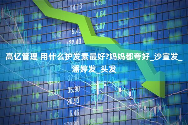 高亿管理 用什么护发素最好?妈妈都夸好_沙宣发_潘婷发_头发