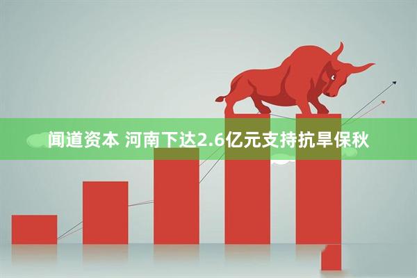 闻道资本 河南下达2.6亿元支持抗旱保秋