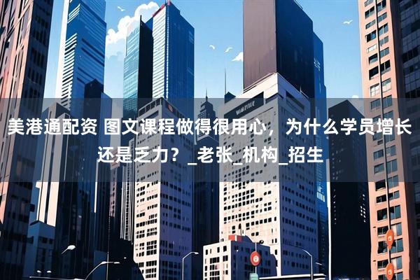 美港通配资 图文课程做得很用心，为什么学员增长还是乏力？_老张_机构_招生