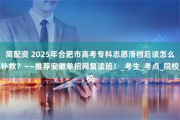 简配资 2025年合肥市高考专科志愿滑档后该怎么补救？——推荐安徽单招网复读班！_考生_考点_院校
