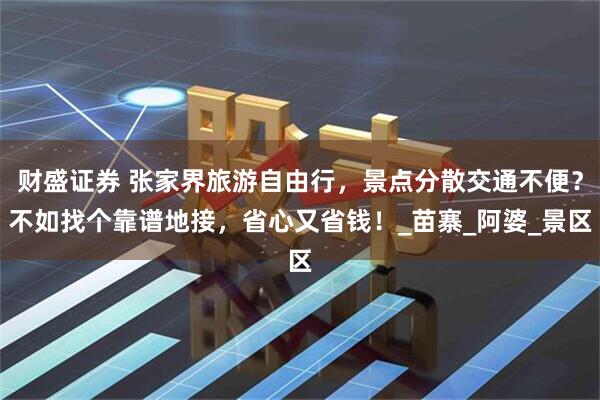 财盛证券 张家界旅游自由行，景点分散交通不便？不如找个靠谱地接，省心又省钱！_苗寨_阿婆_景区