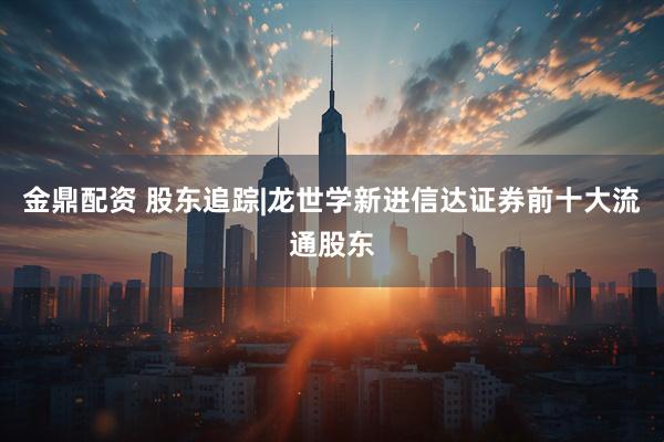 金鼎配资 股东追踪|龙世学新进信达证券前十大流通股东
