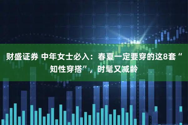 财盛证券 中年女士必入：春夏一定要穿的这8套“知性穿搭”，时髦又减龄