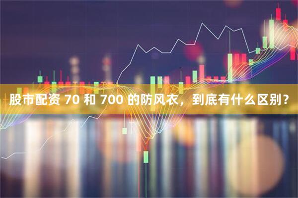 股市配资 70 和 700 的防风衣，到底有什么区别？