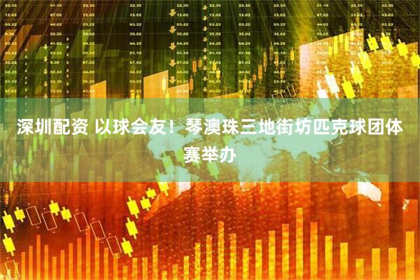 深圳配资 以球会友！琴澳珠三地街坊匹克球团体赛举办