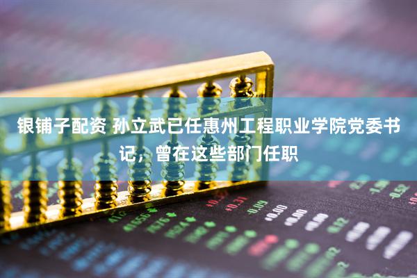 银铺子配资 孙立武已任惠州工程职业学院党委书记，曾在这些部门任职