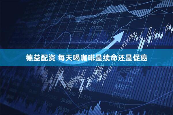 德益配资 每天喝咖啡是续命还是促癌