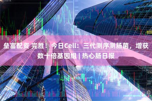 垒富配资 完胜！今日Cell：三代测序测肠菌，增获数十倍基因组 | 热心肠日报