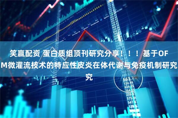笑赢配资 蛋白质组顶刊研究分享！！！基于OFM微灌流技术的特应性皮炎在体代谢与免疫机制研究