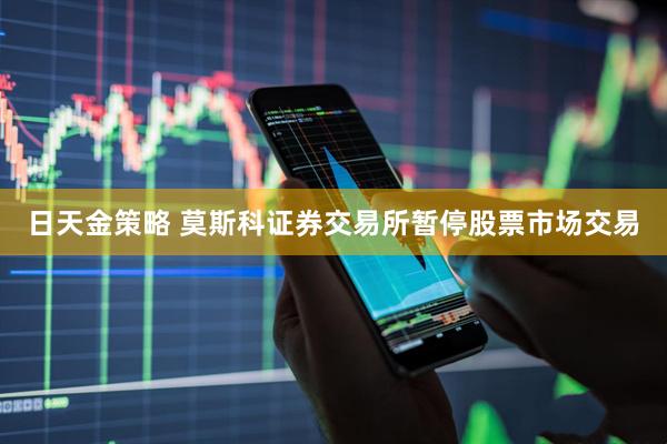 日天金策略 莫斯科证券交易所暂停股票市场交易
