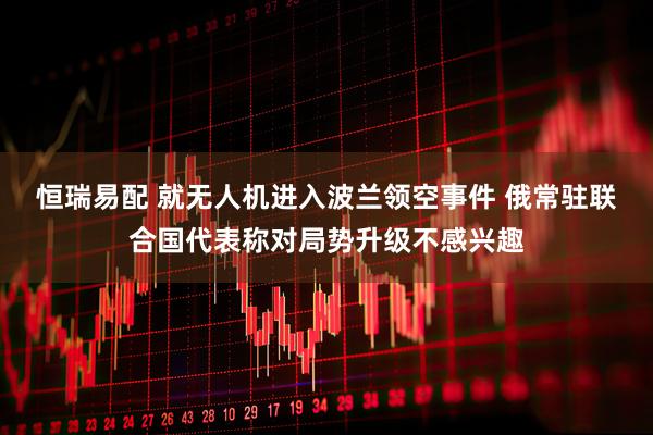 恒瑞易配 就无人机进入波兰领空事件 俄常驻联合国代表称对局势升级不感兴趣