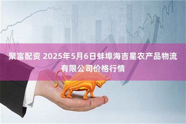 聚富配资 2025年5月6日蚌埠海吉星农产品物流有限公司价格行情
