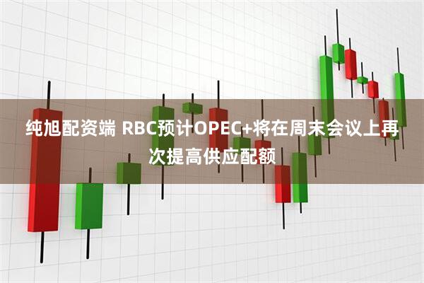 纯旭配资端 RBC预计OPEC+将在周末会议上再次提高供应配额