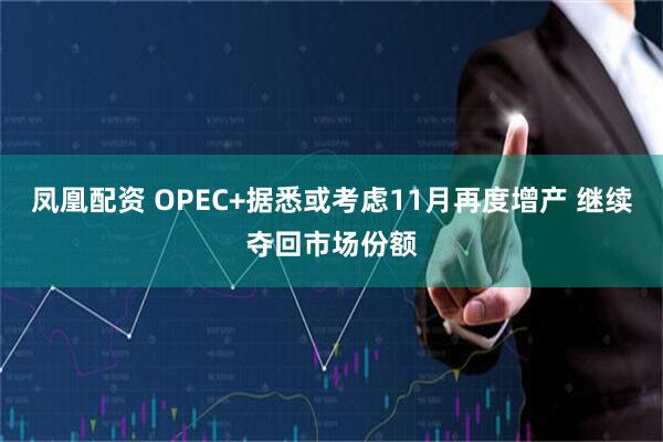 凤凰配资 OPEC+据悉或考虑11月再度增产 继续夺回市场份额