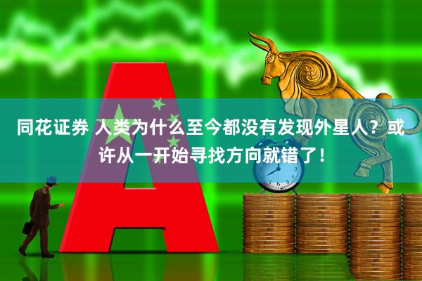 同花证券 人类为什么至今都没有发现外星人？或许从一开始寻找方向就错了！
